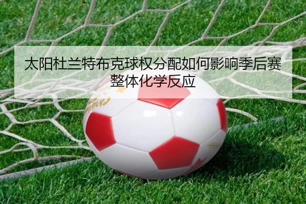太阳杜兰特布克球权分配如何影响季后赛整体化学反应