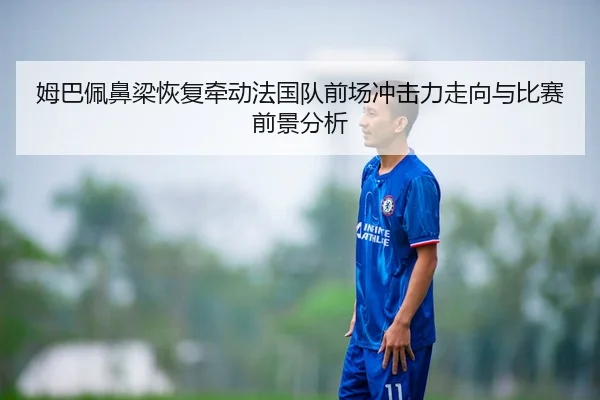 姆巴佩鼻梁恢复牵动法国队前场冲击力走向与比赛前景分析