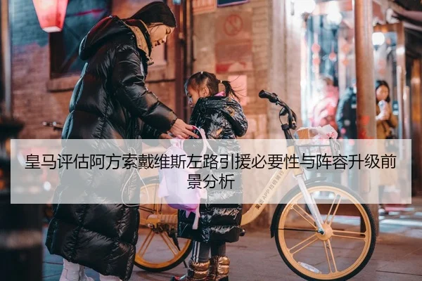 皇马评估阿方索戴维斯左路引援必要性与阵容升级前景分析