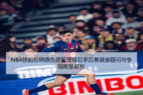 NBA快船伦纳德负荷管理背后季后赛健康疑问与争冠前景解析