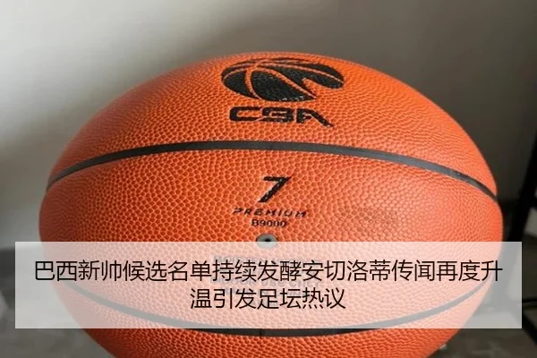 巴西新帅候选名单持续发酵安切洛蒂传闻再度升温引发足坛热议