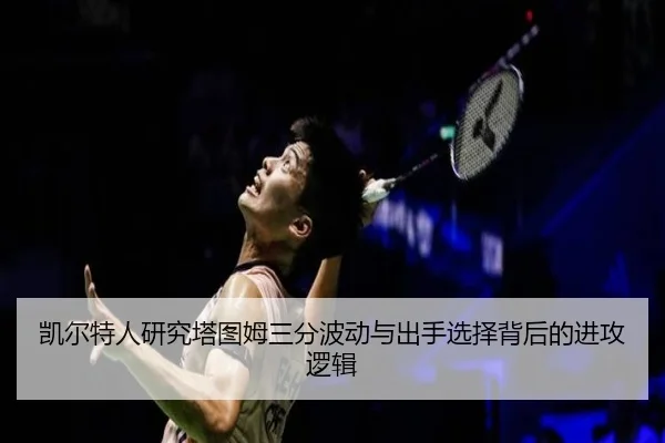 凯尔特人研究塔图姆三分波动与出手选择背后的进攻逻辑