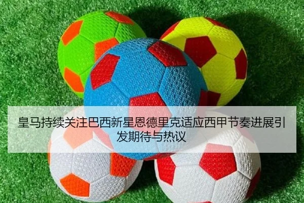 皇马持续关注巴西新星恩德里克适应西甲节奏进展引发期待与热议