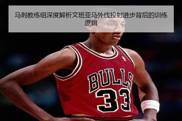 马刺教练组深度解析文班亚马外线投射进步背后的训练逻辑