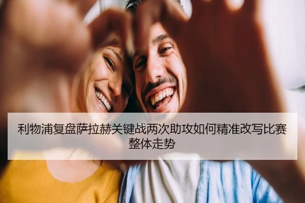利物浦复盘萨拉赫关键战两次助攻如何精准改写比赛整体走势