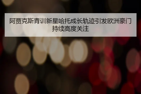 阿贾克斯青训新星哈托成长轨迹引发欧洲豪门持续高度关注