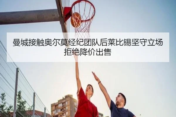 曼城接触奥尔莫经纪团队后莱比锡坚守立场拒绝降价出售