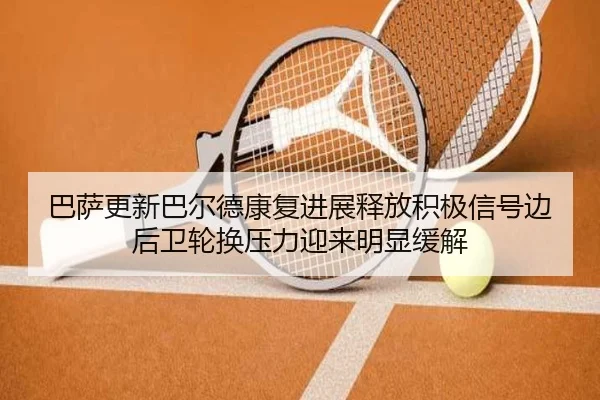巴萨更新巴尔德康复进展释放积极信号边后卫轮换压力迎来明显缓解