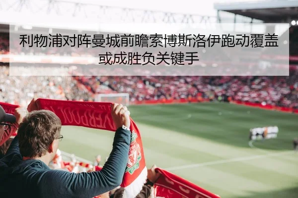 利物浦对阵曼城前瞻索博斯洛伊跑动覆盖或成胜负关键手