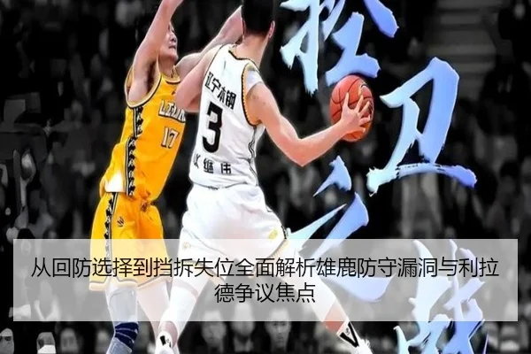 从回防选择到挡拆失位全面解析雄鹿防守漏洞与利拉德争议焦点